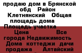 продаю дом в Брянской обд › Район ­ Клетнянский › Общая площадь дома ­ 26 › Площадь участка ­ 3 000 › Цена ­ 100 000 - Все города Недвижимость » Дома, коттеджи, дачи продажа   . Алтайский край,Алейск г.